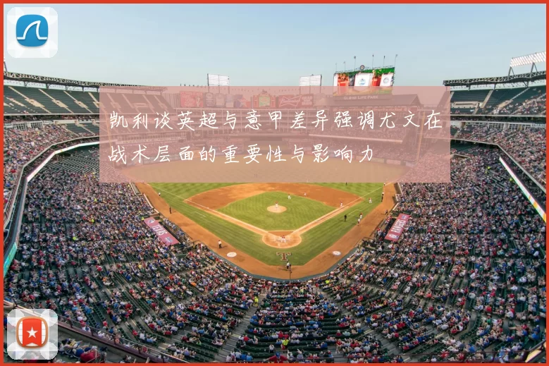 凯利谈英超与意甲差异强调尤文在战术层面的重要性与影响力