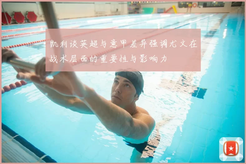 凯利谈英超与意甲差异强调尤文在战术层面的重要性与影响力