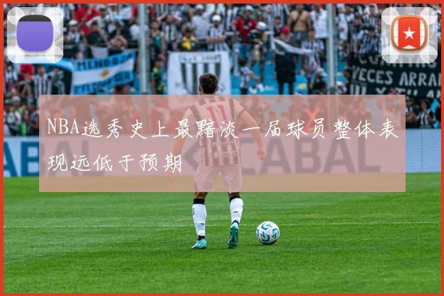 NBA选秀史上最黯淡一届球员整体表现远低于预期