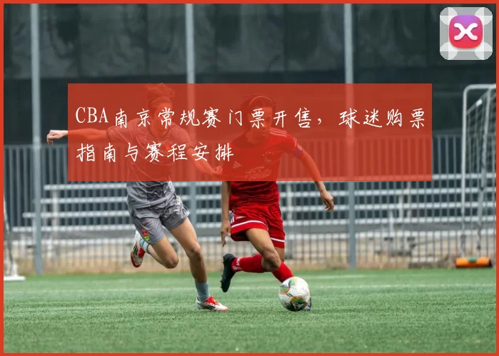 CBA南京常规赛门票开售，球迷购票指南与赛程安排