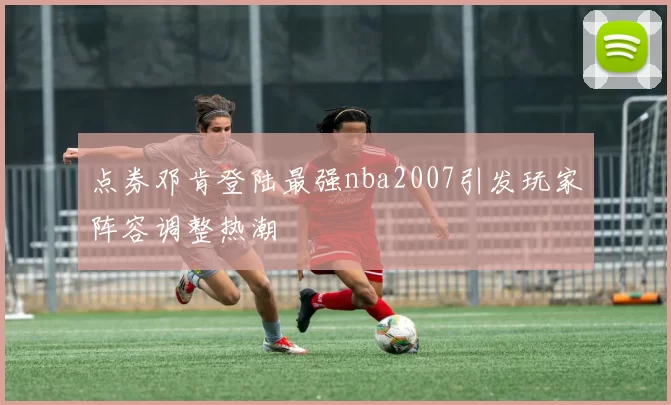 点券邓肯登陆最强nba2007引发玩家阵容调整热潮