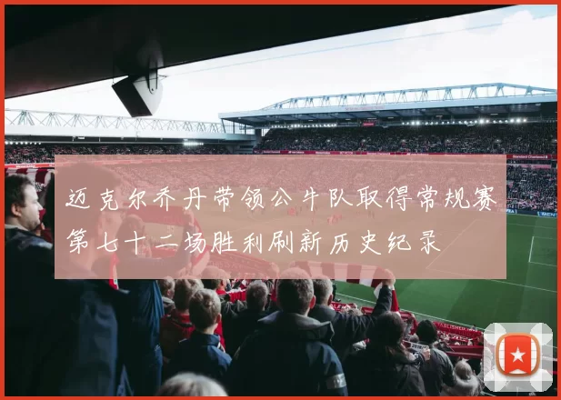 迈克尔乔丹带领公牛队取得常规赛第七十二场胜利刷新历史纪录