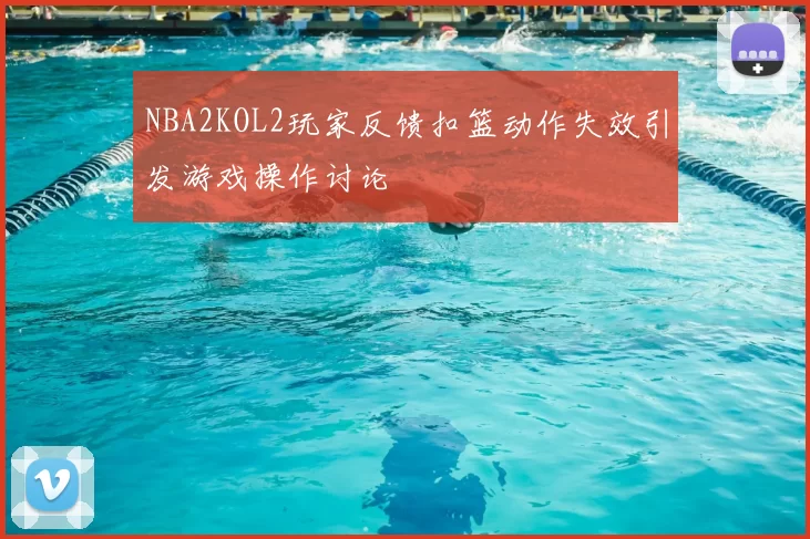 NBA2KOL2玩家反馈扣篮动作失效引发游戏操作讨论