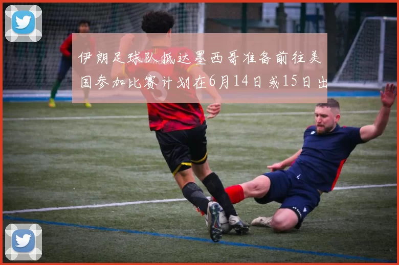 伊朗足球队抵达墨西哥准备前往美国参加比赛计划在6月14日或15日出发