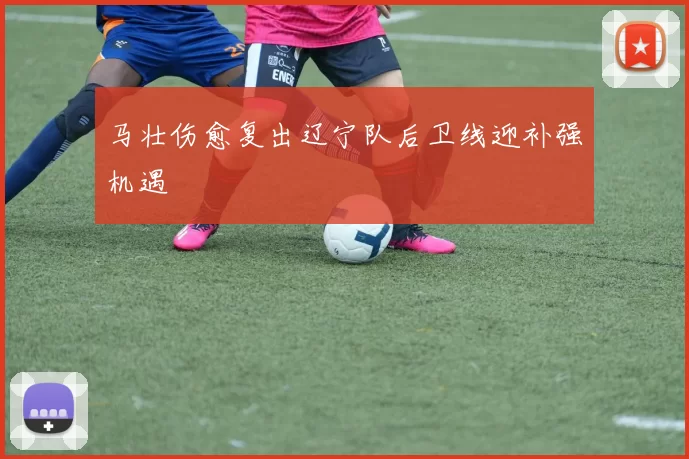 马壮伤愈复出辽宁队后卫线迎补强机遇