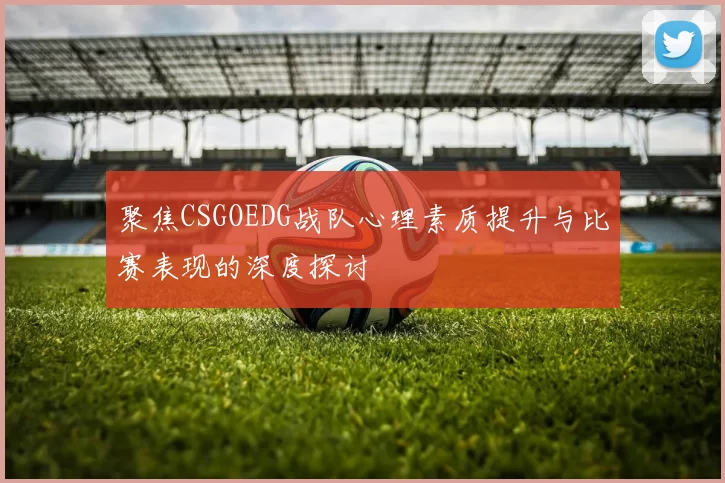 聚焦CSGOEDG战队心理素质提升与比赛表现的深度探讨