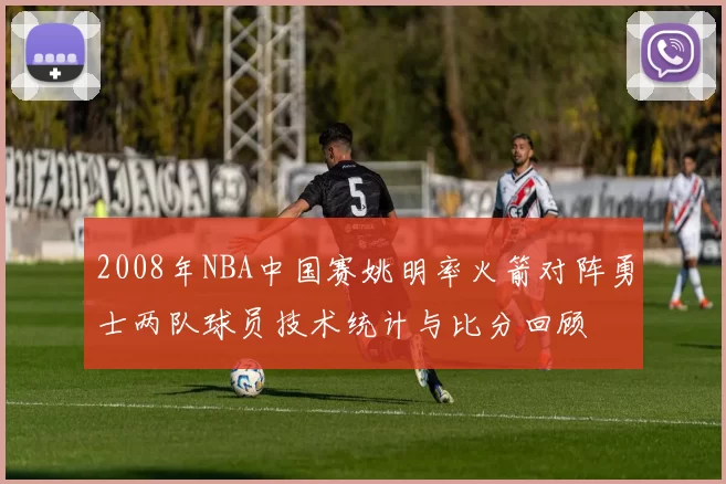 2008年NBA中国赛姚明率火箭对阵勇士两队球员技术统计与比分回顾