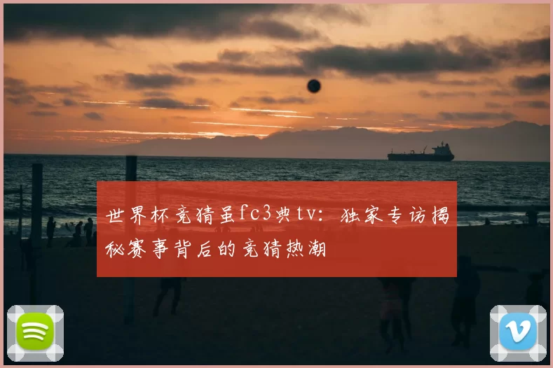 世界杯竞猜虽fc3典tv:独家专访揭秘赛事背后的竞猜热潮