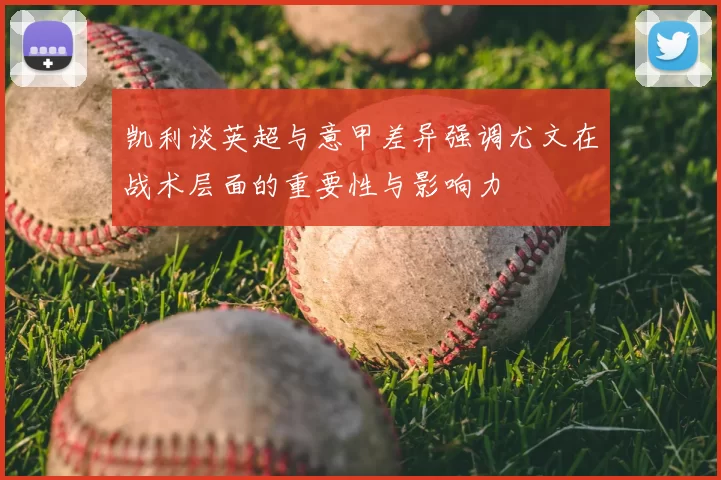 凯利谈英超与意甲差异强调尤文在战术层面的重要性与影响力