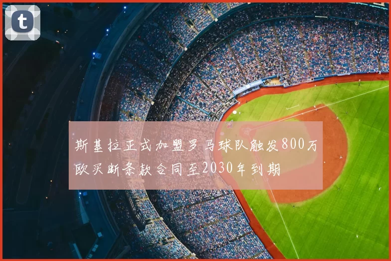 斯基拉正式加盟罗马球队触发800万欧买断条款合同至2030年到期