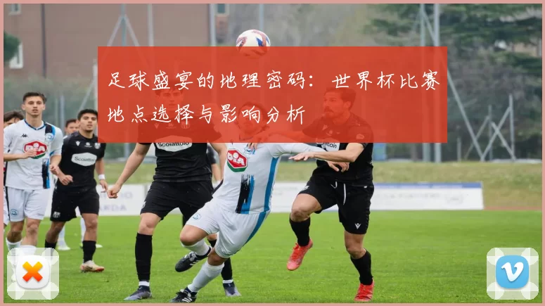 足球盛宴的地理密码:世界杯比赛地点选择与影响分析