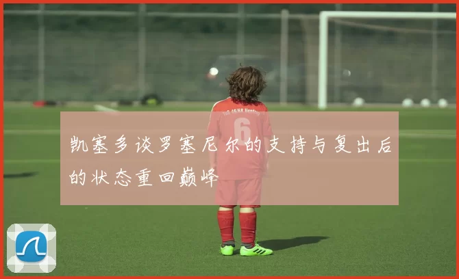 凯塞多谈罗塞尼尔的支持与复出后的状态重回巅峰