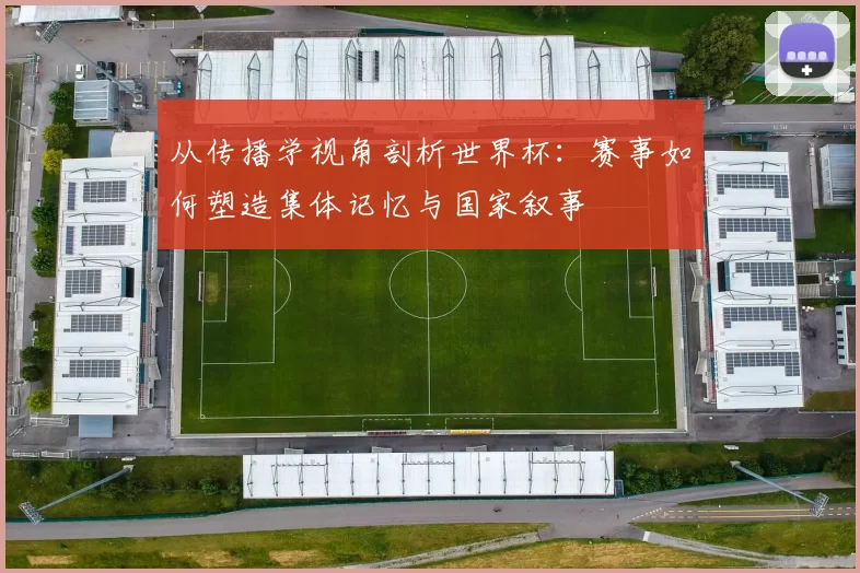 从传播学视角剖析世界杯:赛事如何塑造集体记忆与国家叙事
