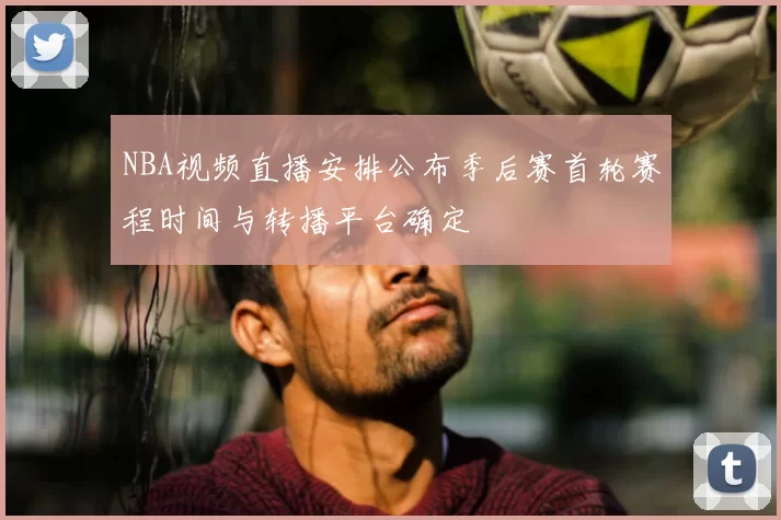 NBA视频直播安排公布季后赛首轮赛程时间与转播平台确定