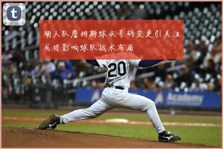 湖人队詹姆斯球衣号码变更引关注或将影响球队战术布局
