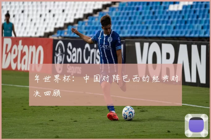 年世界杯:中国对阵巴西的经典对决回顾