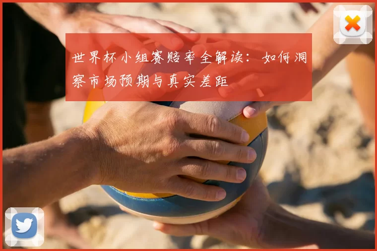 世界杯小组赛赔率全解读:如何洞察市场预期与真实差距