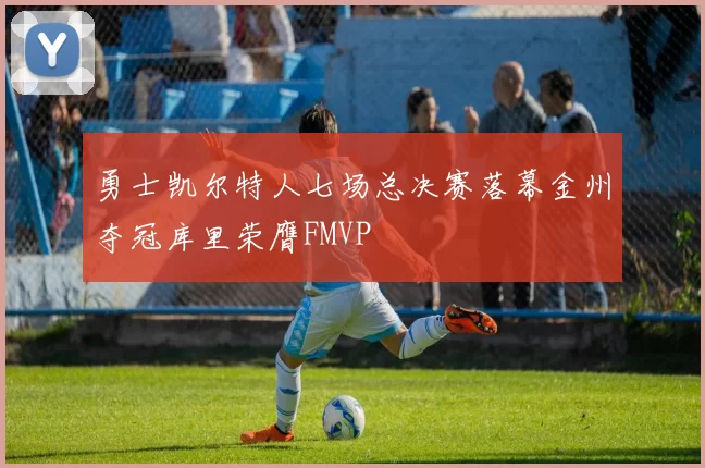 勇士凯尔特人七场总决赛落幕金州夺冠库里荣膺FMVP