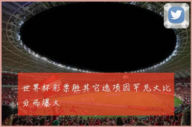 世界杯彩票胜其它选项因罕见大比分而爆火