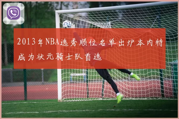 2013年NBA选秀顺位名单出炉本内特成为状元骑士队首选
