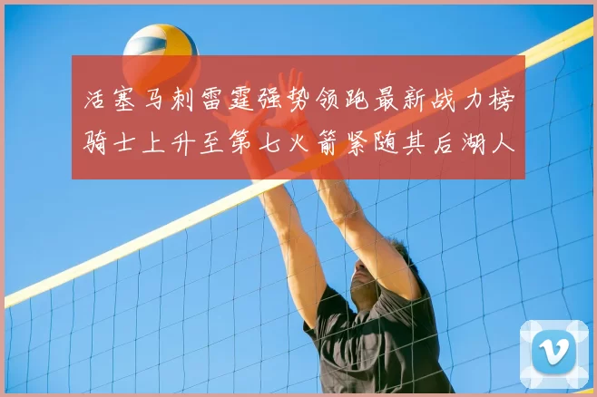活塞马刺雷霆强势领跑最新战力榜骑士上升至第七火箭紧随其后湖人排名第十一