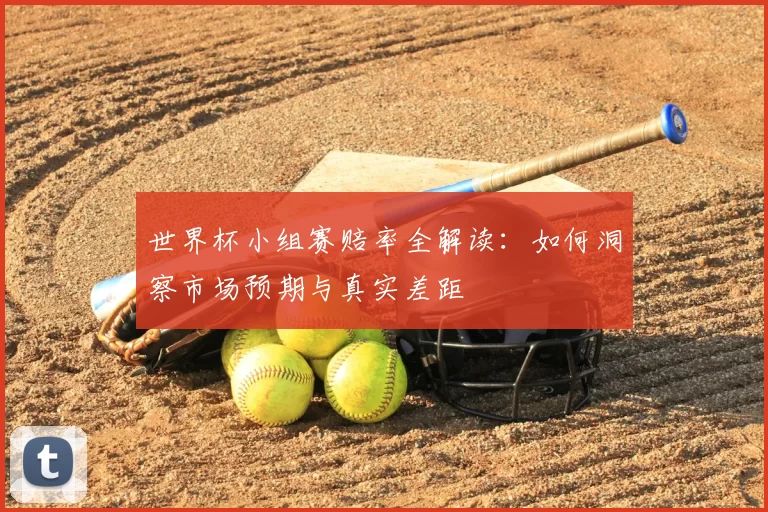 世界杯小组赛赔率全解读:如何洞察市场预期与真实差距