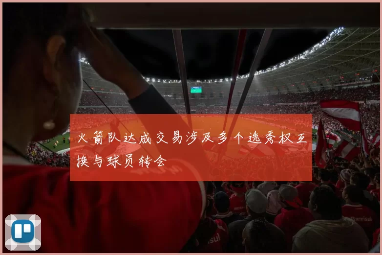 火箭队达成交易涉及多个选秀权互换与球员转会