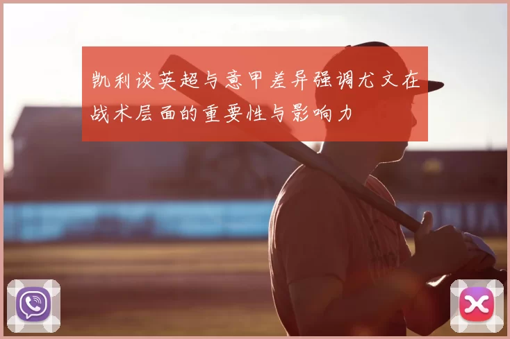 凯利谈英超与意甲差异强调尤文在战术层面的重要性与影响力