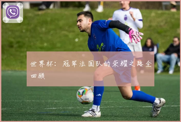 世界杯:冠军法国队的荣耀之路全回顾