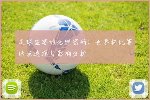 足球盛宴的地理密码：世界杯比赛地点选择与影响分析