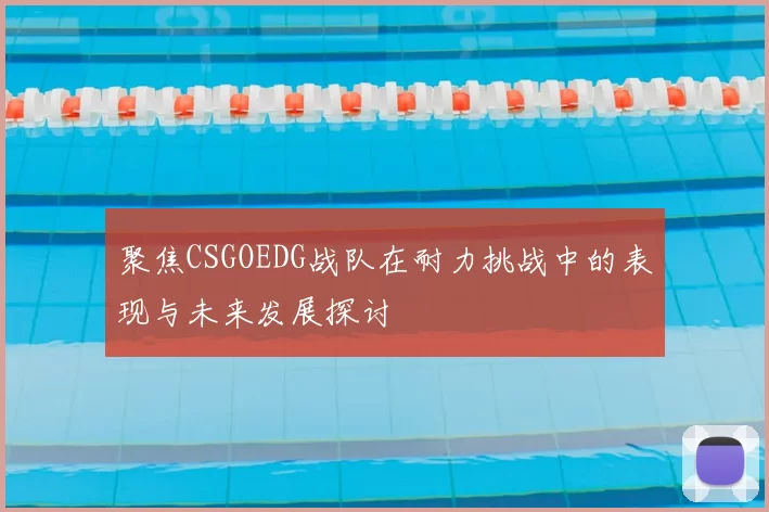 聚焦CSGOEDG战队在耐力挑战中的表现与未来发展探讨