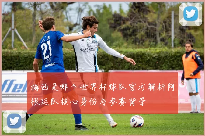 梅西是哪个世界杯球队官方解析阿根廷队核心身份与参赛背景