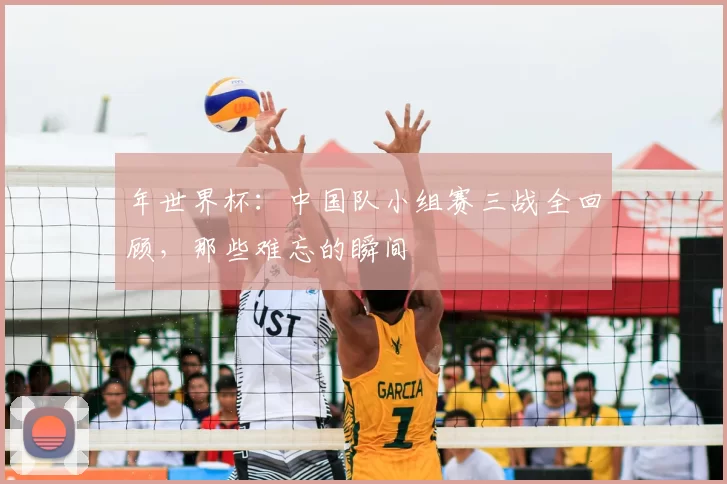 年世界杯:中国队小组赛三战全回顾,那些难忘的瞬间