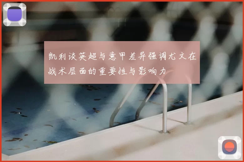 凯利谈英超与意甲差异强调尤文在战术层面的重要性与影响力