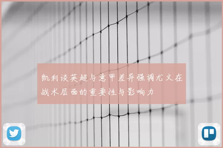 凯利谈英超与意甲差异强调尤文在战术层面的重要性与影响力