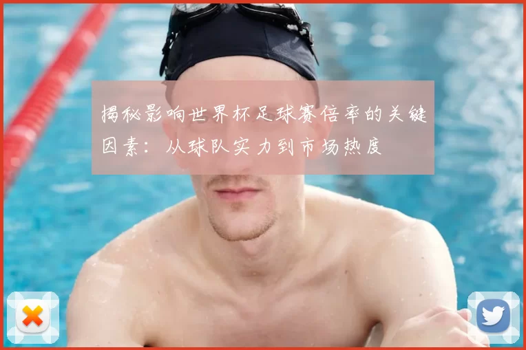 揭秘影响世界杯足球赛倍率的关键因素:从球队实力到市场热度