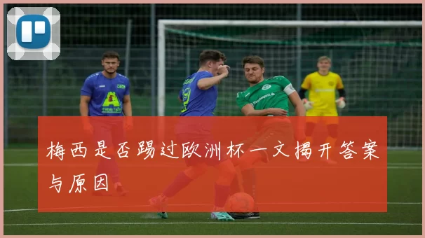 梅西是否踢过欧洲杯一文揭开答案与原因
