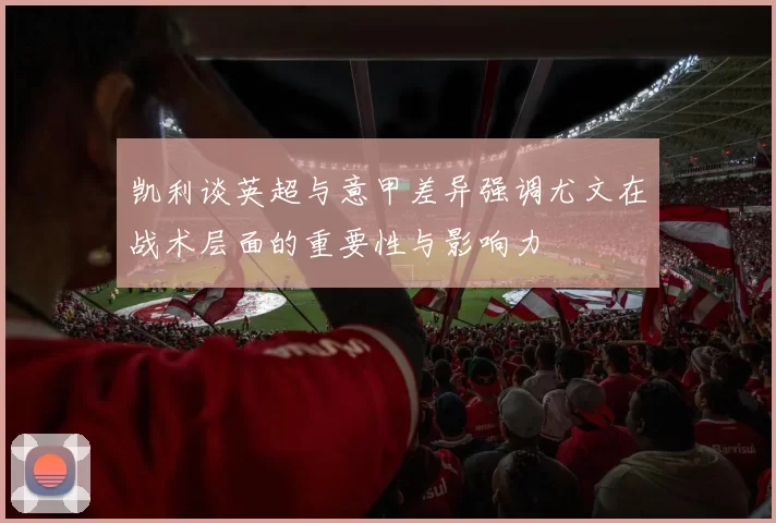 凯利谈英超与意甲差异强调尤文在战术层面的重要性与影响力