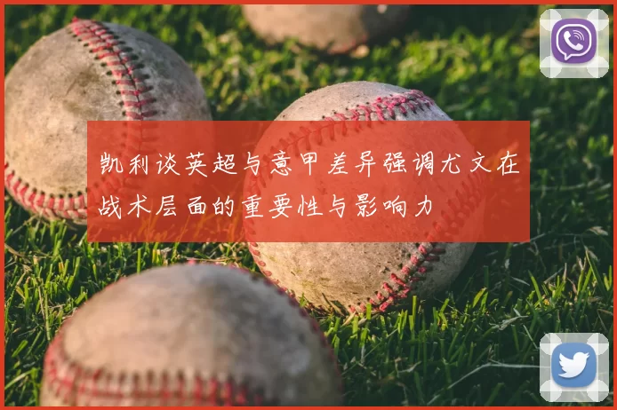 凯利谈英超与意甲差异强调尤文在战术层面的重要性与影响力