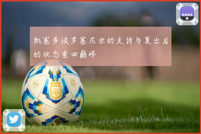 凯塞多谈罗塞尼尔的支持与复出后的状态重回巅峰