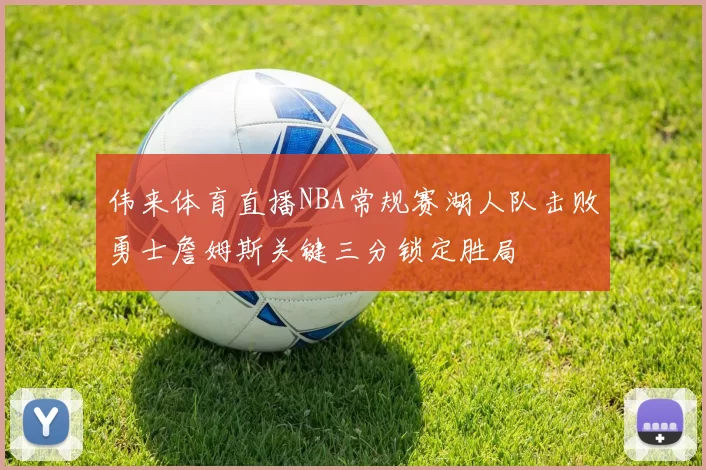 伟来体育直播NBA常规赛湖人队击败勇士詹姆斯关键三分锁定胜局