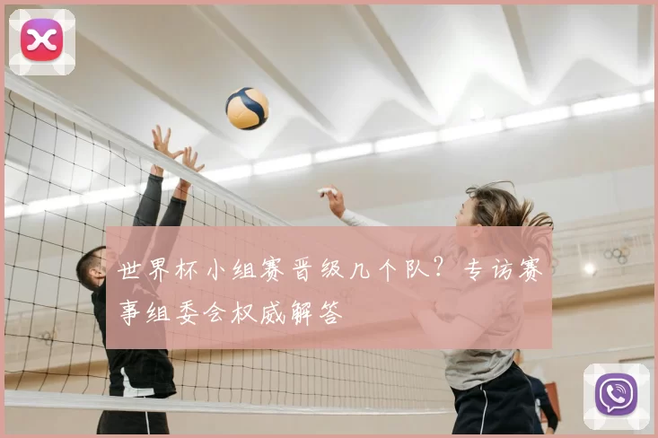 世界杯小组赛晋级几个队?专访赛事组委会权威解答