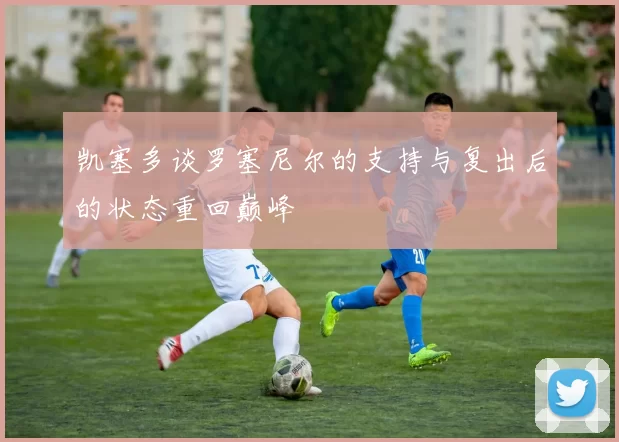 凯塞多谈罗塞尼尔的支持与复出后的状态重回巅峰