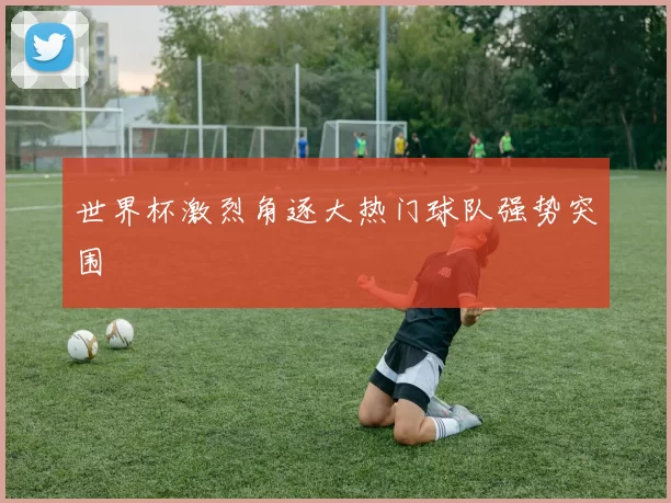 世界杯激烈角逐大热门球队强势突围