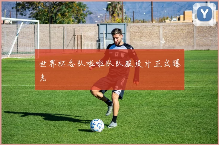 世界杯各队啦啦队队服设计正式曝光
