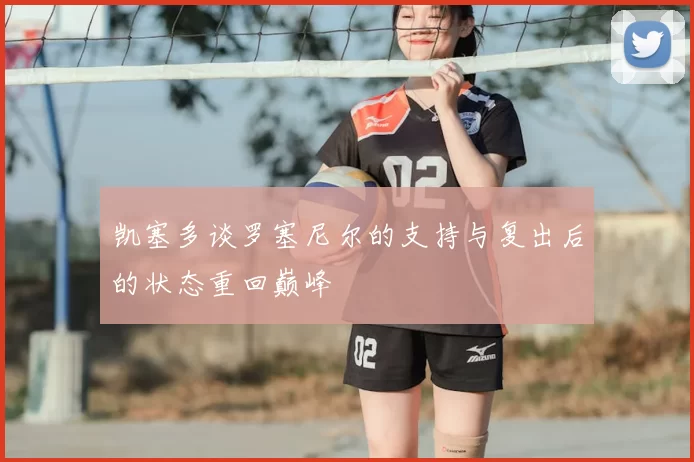 凯塞多谈罗塞尼尔的支持与复出后的状态重回巅峰