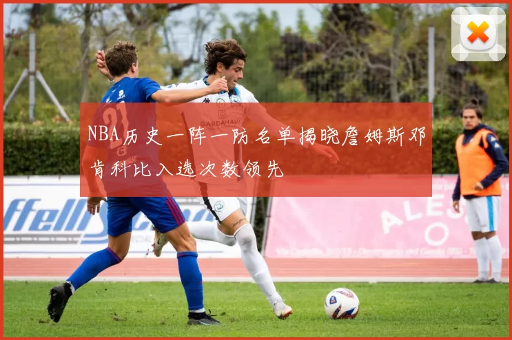 NBA历史一阵一防名单揭晓詹姆斯邓肯科比入选次数领先