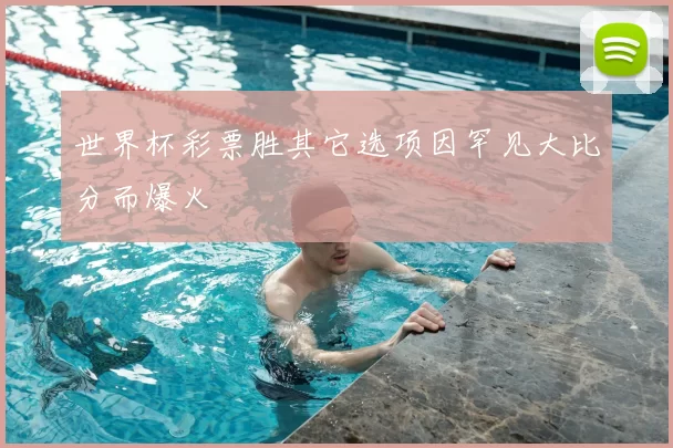 世界杯彩票胜其它选项因罕见大比分而爆火