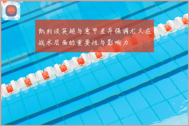 凯利谈英超与意甲差异强调尤文在战术层面的重要性与影响力
