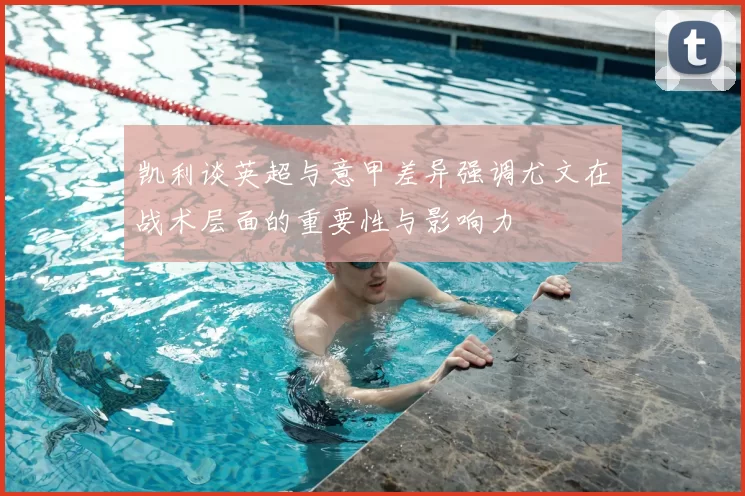 凯利谈英超与意甲差异强调尤文在战术层面的重要性与影响力